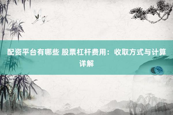 配资平台有哪些 股票杠杆费用：收取方式与计算详解