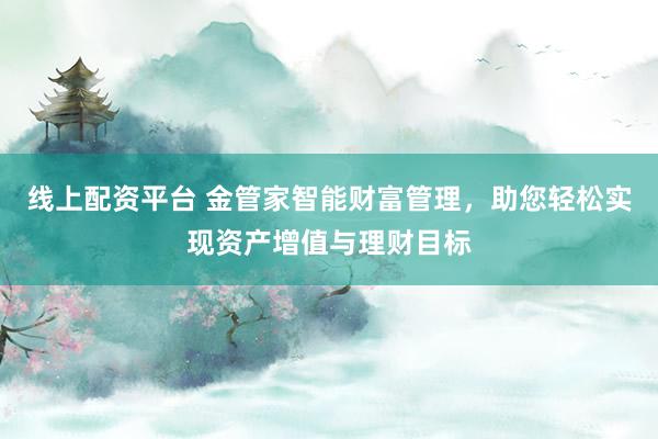 线上配资平台 金管家智能财富管理，助您轻松实现资产增值与理财目标