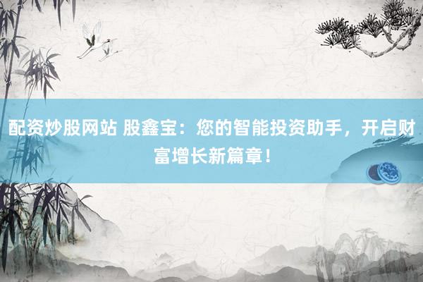 配资炒股网站 股鑫宝：您的智能投资助手，开启财富增长新篇章！