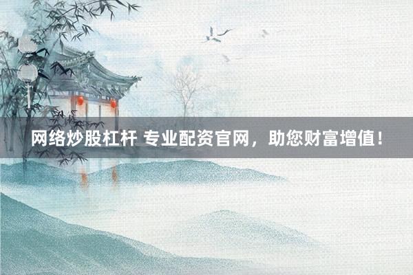 网络炒股杠杆 专业配资官网，助您财富增值！