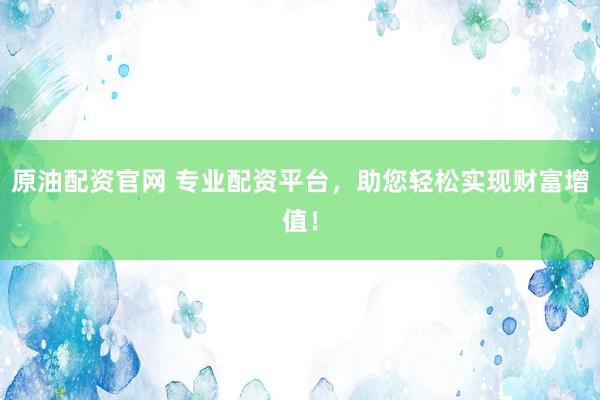原油配资官网 专业配资平台，助您轻松实现财富增值！