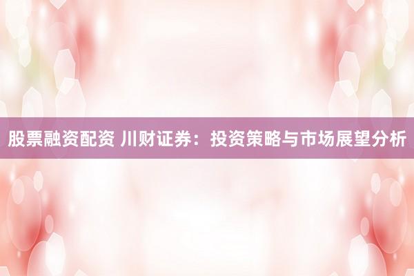 股票融资配资 川财证券：投资策略与市场展望分析