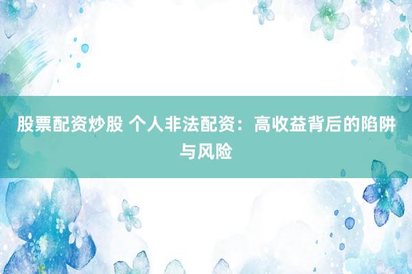 股票配资炒股 个人非法配资：高收益背后的陷阱与风险