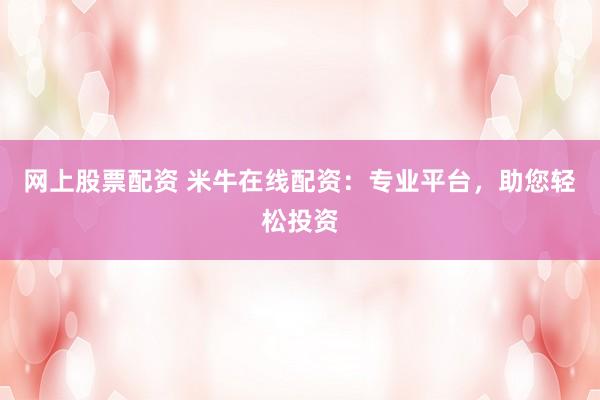 网上股票配资 米牛在线配资：专业平台，助您轻松投资