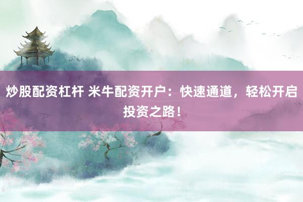 炒股配资杠杆 米牛配资开户：快速通道，轻松开启投资之路！
