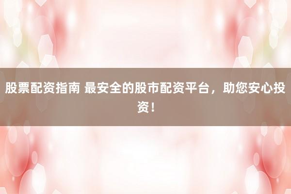 股票配资指南 最安全的股市配资平台，助您安心投资！