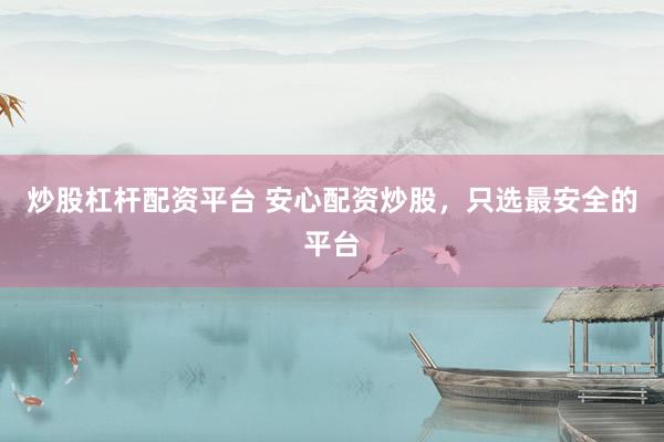 炒股杠杆配资平台 安心配资炒股，只选最安全的平台