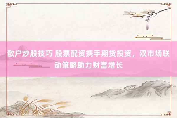 散户炒股技巧 股票配资携手期货投资，双市场联动策略助力财富增长
