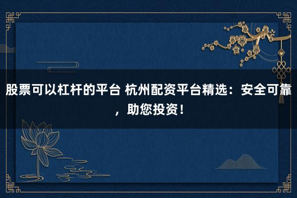 股票可以杠杆的平台 杭州配资平台精选：安全可靠，助您投资！