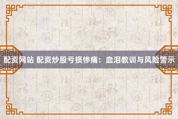 配资网站 配资炒股亏损惨痛：血泪教训与风险警示