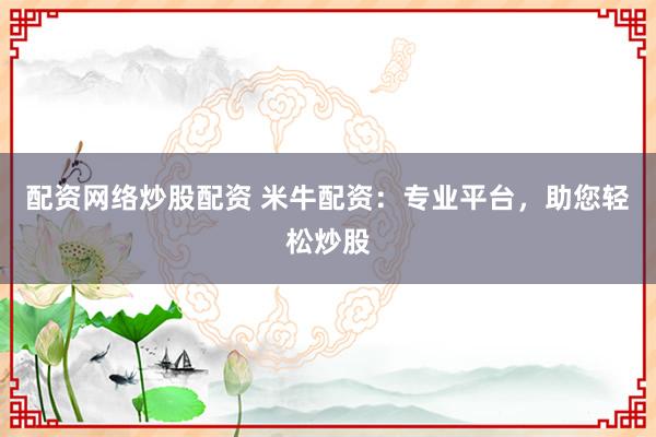 配资网络炒股配资 米牛配资：专业平台，助您轻松炒股