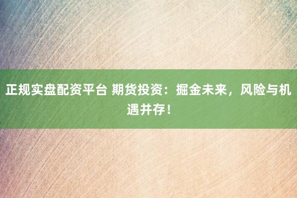 正规实盘配资平台 期货投资：掘金未来，风险与机遇并存！
