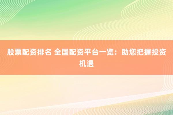 股票配资排名 全国配资平台一览：助您把握投资机遇