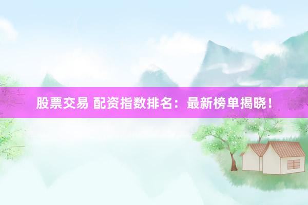 股票交易 配资指数排名：最新榜单揭晓！