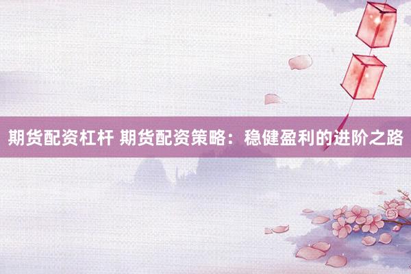 期货配资杠杆 期货配资策略：稳健盈利的进阶之路
