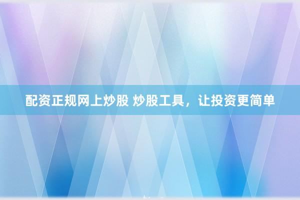 配资正规网上炒股 炒股工具，让投资更简单