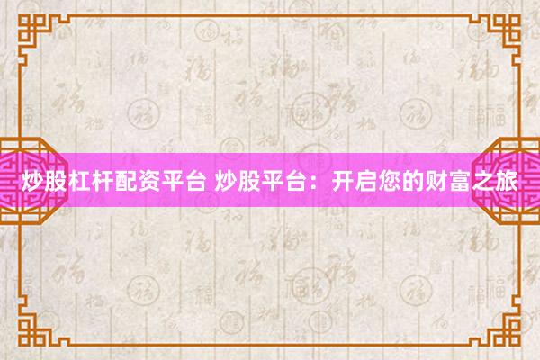炒股杠杆配资平台 炒股平台：开启您的财富之旅