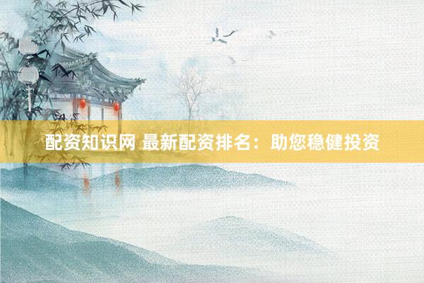 配资知识网 最新配资排名：助您稳健投资