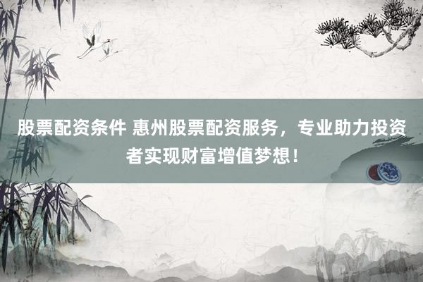 股票配资条件 惠州股票配资服务，专业助力投资者实现财富增值梦想！
