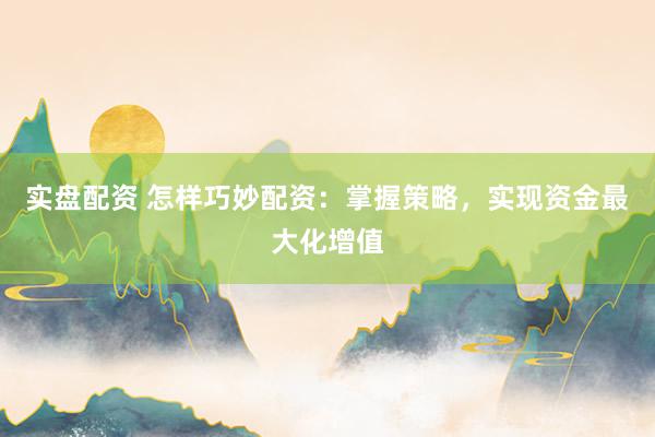 实盘配资 怎样巧妙配资：掌握策略，实现资金最大化增值