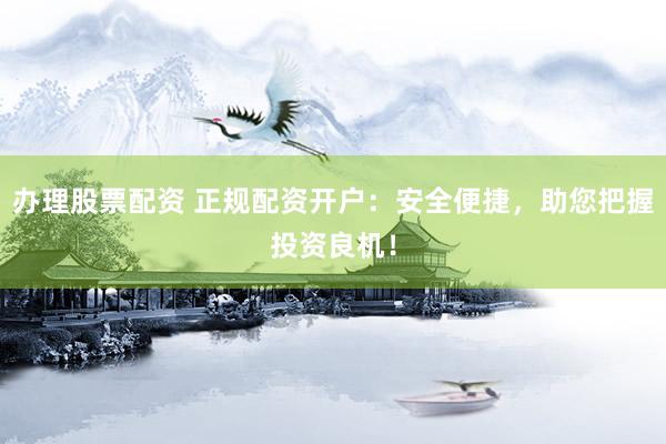 办理股票配资 正规配资开户：安全便捷，助您把握投资良机！