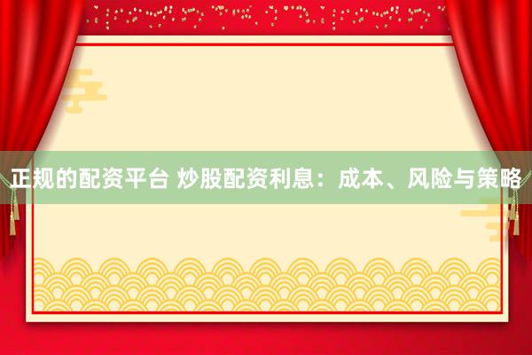 正规的配资平台 炒股配资利息：成本、风险与策略