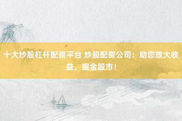 十大炒股杠杆配资平台 炒股配资公司：助您放大收益，掘金股市！
