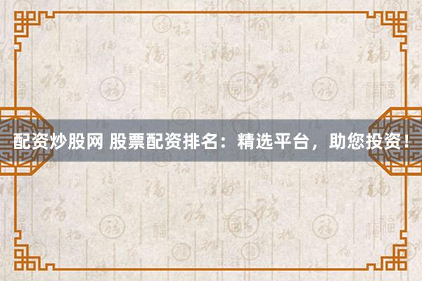 配资炒股网 股票配资排名：精选平台，助您投资！
