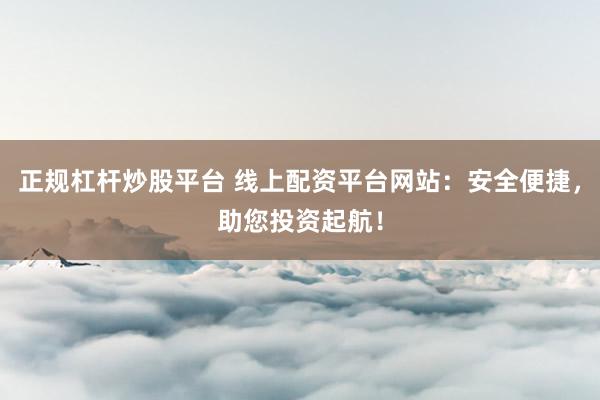 正规杠杆炒股平台 线上配资平台网站：安全便捷，助您投资起航！