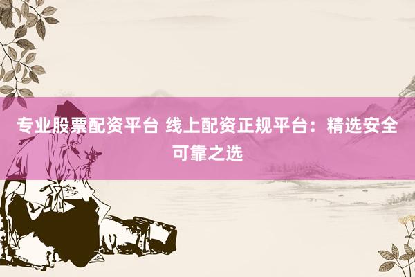 专业股票配资平台 线上配资正规平台：精选安全可靠之选