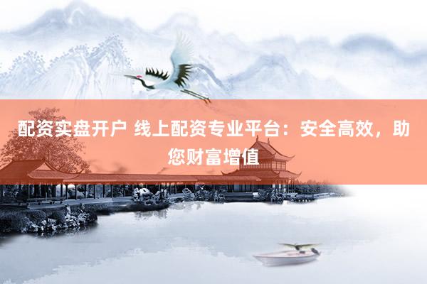 配资实盘开户 线上配资专业平台：安全高效，助您财富增值