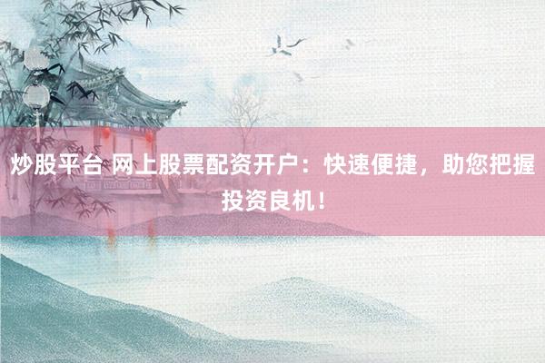 炒股平台 网上股票配资开户：快速便捷，助您把握投资良机！