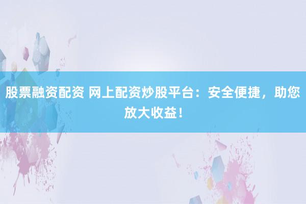 股票融资配资 网上配资炒股平台：安全便捷，助您放大收益！