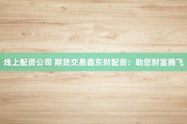 线上配资公司 期货交易鑫东财配资：助您财富腾飞