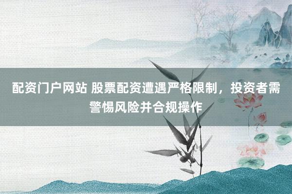 配资门户网站 股票配资遭遇严格限制，投资者需警惕风险并合规操作