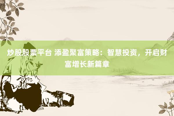 炒股股票平台 添盈聚富策略：智慧投资，开启财富增长新篇章