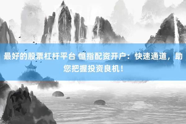 最好的股票杠杆平台 恒指配资开户：快速通道，助您把握投资良机！