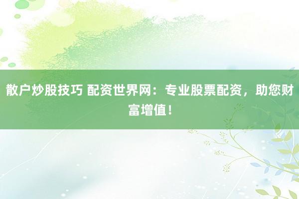 散户炒股技巧 配资世界网：专业股票配资，助您财富增值！