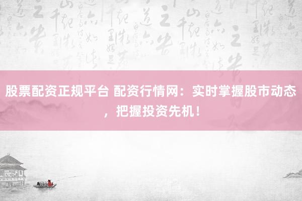 股票配资正规平台 配资行情网：实时掌握股市动态，把握投资先机！