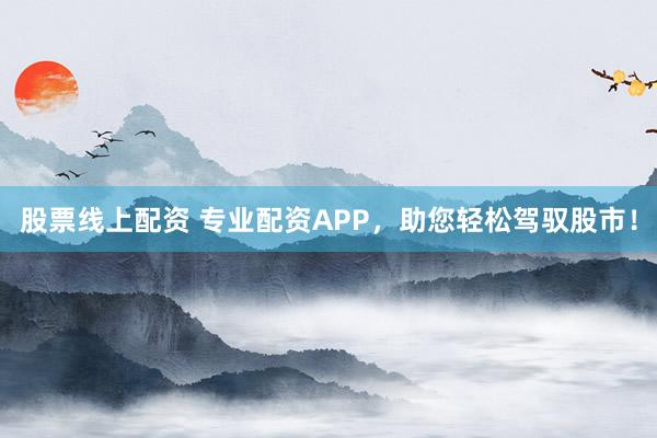 股票线上配资 专业配资APP，助您轻松驾驭股市！