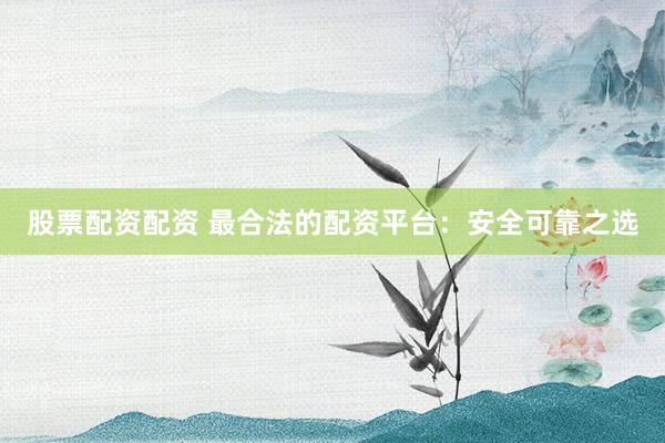 股票配资配资 最合法的配资平台：安全可靠之选