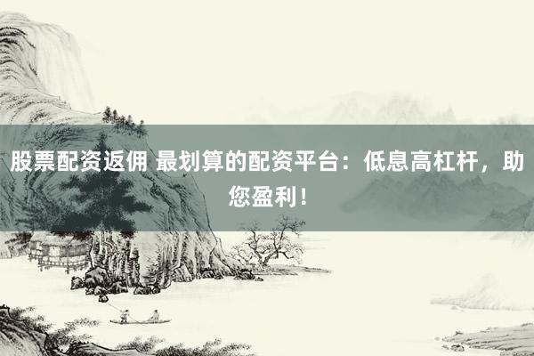 股票配资返佣 最划算的配资平台：低息高杠杆，助您盈利！