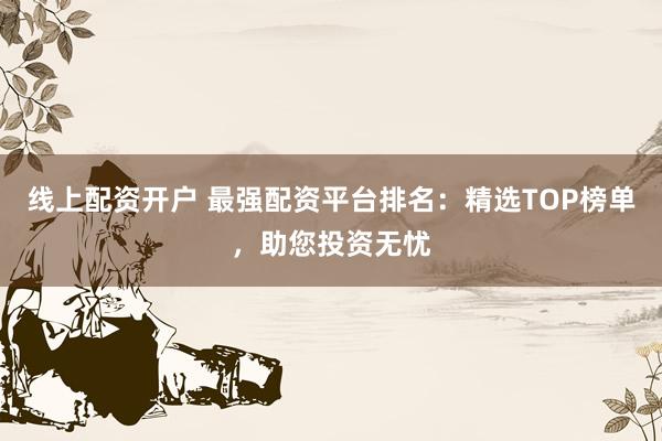 线上配资开户 最强配资平台排名：精选TOP榜单，助您投资无忧