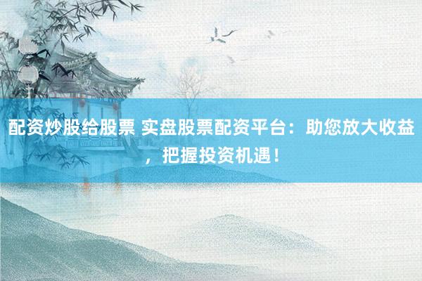 配资炒股给股票 实盘股票配资平台：助您放大收益，把握投资机遇！