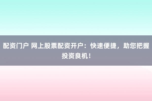 配资门户 网上股票配资开户：快速便捷，助您把握投资良机！