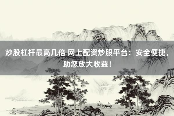 炒股杠杆最高几倍 网上配资炒股平台：安全便捷，助您放大收益！