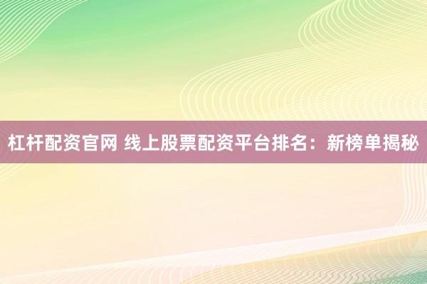 杠杆配资官网 线上股票配资平台排名：新榜单揭秘