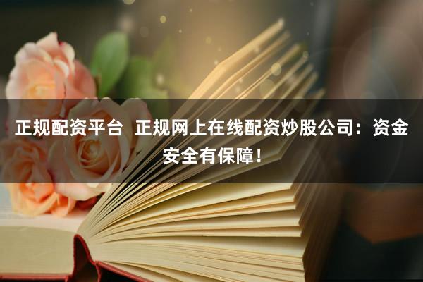 正规配资平台  正规网上在线配资炒股公司：资金安全有保障！