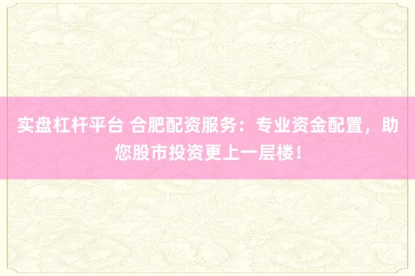 实盘杠杆平台 合肥配资服务：专业资金配置，助您股市投资更上一层楼！