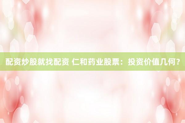 配资炒股就找配资 仁和药业股票：投资价值几何？